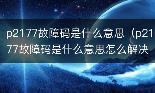 p2177故障码是什么意思（p2177故障码是什么意思怎么解决）