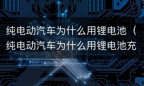 纯电动汽车为什么用锂电池（纯电动汽车为什么用锂电池充电）