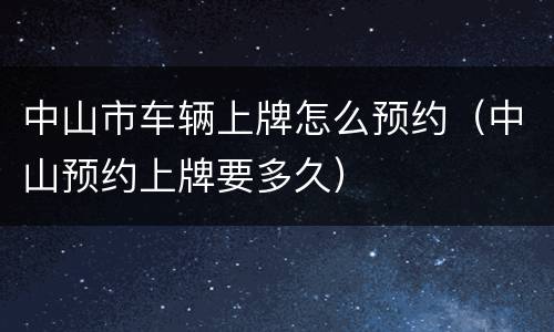 中山市车辆上牌怎么预约（中山预约上牌要多久）