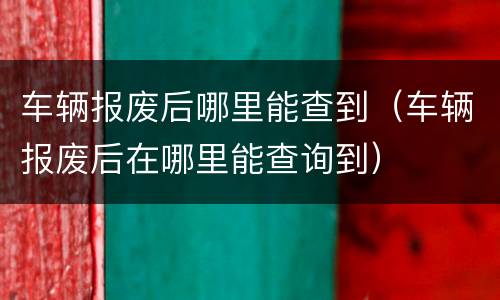 车辆报废后哪里能查到（车辆报废后在哪里能查询到）