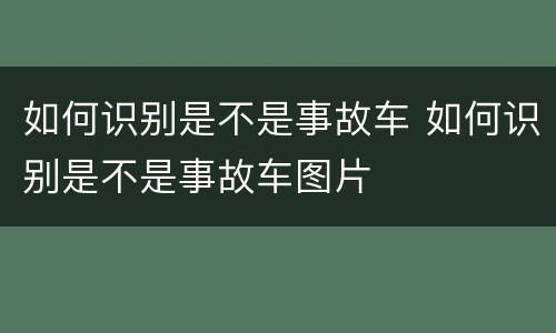 如何识别是不是事故车 如何识别是不是事故车图片