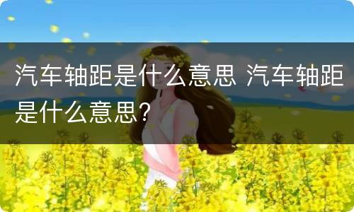 汽车轴距是什么意思 汽车轴距是什么意思?