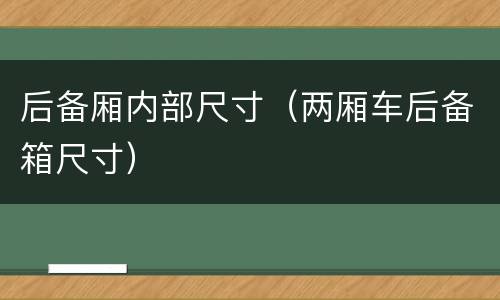 后备厢内部尺寸（两厢车后备箱尺寸）