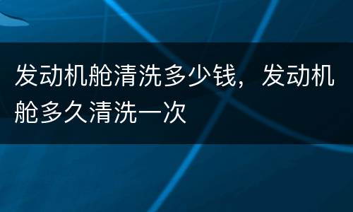 发动机舱清洗多少钱，发动机舱多久清洗一次
