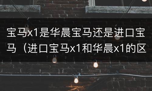 宝马x1是华晨宝马还是进口宝马（进口宝马x1和华晨x1的区别）