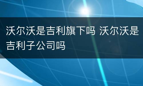 沃尔沃是吉利旗下吗 沃尔沃是吉利子公司吗