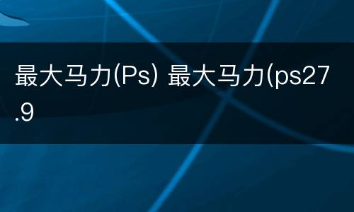 最大马力(Ps) 最大马力(ps27.9