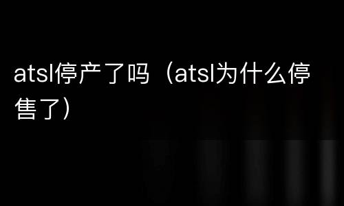 atsl停产了吗（atsl为什么停售了）