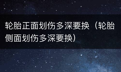轮胎正面划伤多深要换（轮胎侧面划伤多深要换）