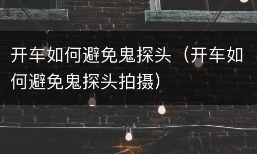 开车如何避免鬼探头（开车如何避免鬼探头拍摄）