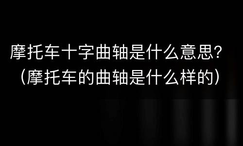 摩托车十字曲轴是什么意思？（摩托车的曲轴是什么样的）