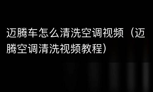 迈腾车怎么清洗空调视频（迈腾空调清洗视频教程）