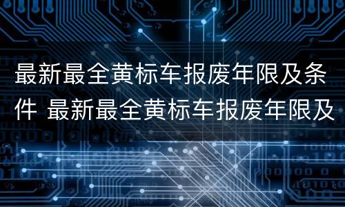 最新最全黄标车报废年限及条件 最新最全黄标车报废年限及条件规定
