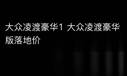 大众凌渡豪华1 大众凌渡豪华版落地价