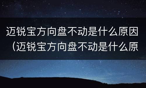 迈锐宝方向盘不动是什么原因（迈锐宝方向盘不动是什么原因呢）