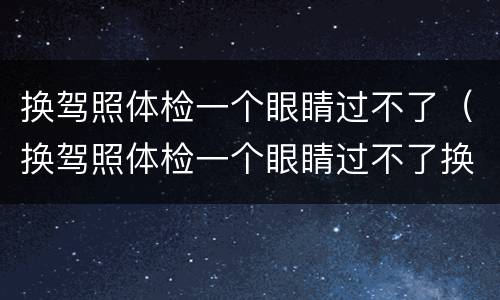 换驾照体检一个眼睛过不了（换驾照体检一个眼睛过不了换驾照视力有俩看错了）