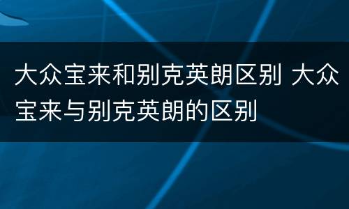 大众宝来和别克英朗区别 大众宝来与别克英朗的区别