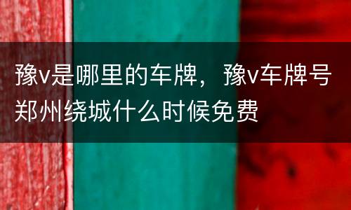豫v是哪里的车牌，豫v车牌号郑州绕城什么时候免费