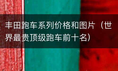 丰田跑车系列价格和图片（世界最贵顶级跑车前十名）