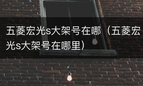 五菱宏光s大架号在哪（五菱宏光s大架号在哪里）
