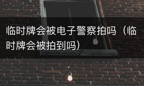 临时牌会被电子警察拍吗（临时牌会被拍到吗）