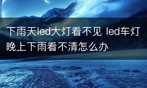 下雨天led大灯看不见 led车灯晚上下雨看不清怎么办