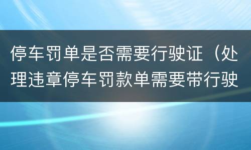 停车罚单是否需要行驶证（处理违章停车罚款单需要带行驶证吗）