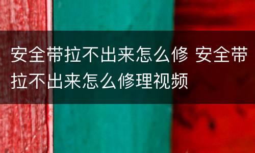 安全带拉不出来怎么修 安全带拉不出来怎么修理视频