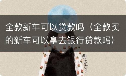 全款新车可以贷款吗（全款买的新车可以拿去银行贷款吗）
