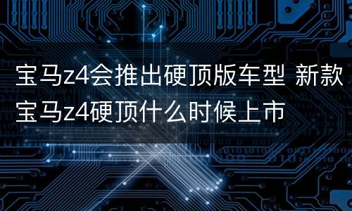 宝马z4会推出硬顶版车型 新款宝马z4硬顶什么时候上市