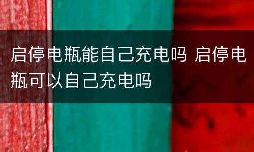 启停电瓶能自己充电吗 启停电瓶可以自己充电吗