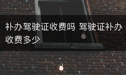 补办驾驶证收费吗 驾驶证补办收费多少