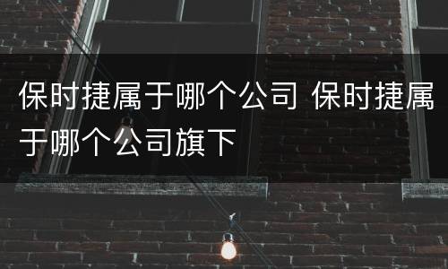 保时捷属于哪个公司 保时捷属于哪个公司旗下