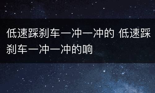 低速踩刹车一冲一冲的 低速踩刹车一冲一冲的响