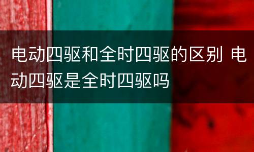 电动四驱和全时四驱的区别 电动四驱是全时四驱吗