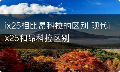ix25相比昂科拉的区别 现代ix25和昂科拉区别