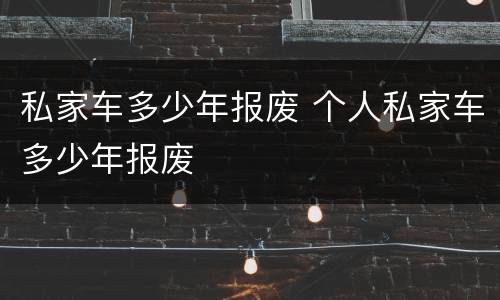 私家车多少年报废 个人私家车多少年报废