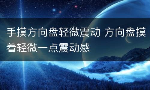 手摸方向盘轻微震动 方向盘摸着轻微一点震动感