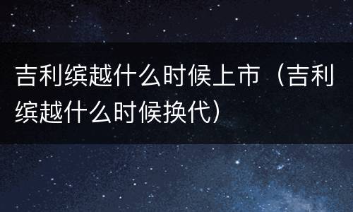 吉利缤越什么时候上市（吉利缤越什么时候换代）
