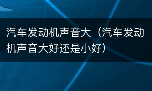 汽车发动机声音大（汽车发动机声音大好还是小好）