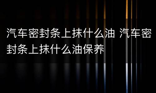 汽车密封条上抹什么油 汽车密封条上抹什么油保养