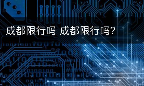 成都限行吗 成都限行吗?