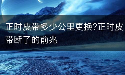 正时皮带多少公里更换?正时皮带断了的前兆