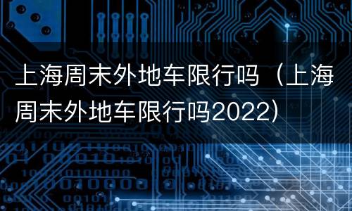 上海周末外地车限行吗（上海周末外地车限行吗2022）