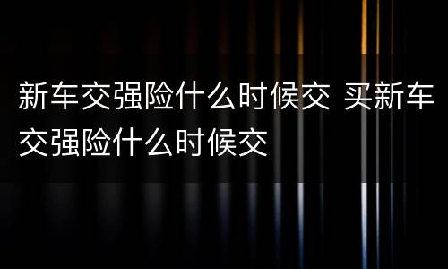 新车交强险什么时候交 买新车交强险什么时候交