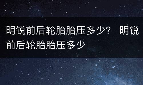 明锐前后轮胎胎压多少？ 明锐前后轮胎胎压多少