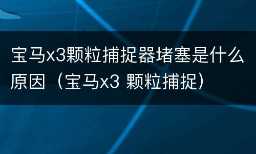 宝马x3颗粒捕捉器堵塞是什么原因（宝马x3 颗粒捕捉）