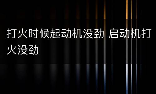 打火时候起动机没劲 启动机打火没劲