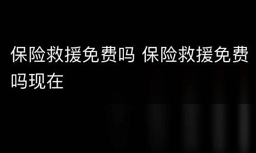 保险救援免费吗 保险救援免费吗现在