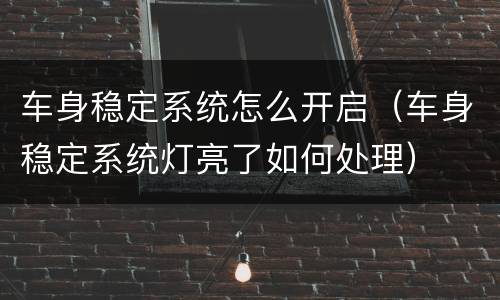 车身稳定系统怎么开启（车身稳定系统灯亮了如何处理）